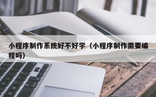 武安小程序制作系统好不好学（小程序制作需要编程吗）