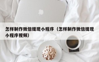 武安怎样制作微信提现小程序（怎样制作微信提现小程序视频）
