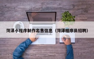 武安菏泽小程序制作出售信息（菏泽程序员招聘）
