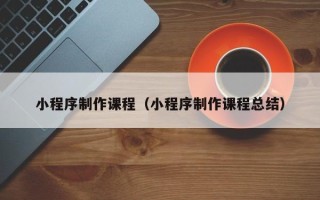 武安小程序制作课程（小程序制作课程总结）
