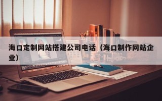 武安海口定制网站搭建公司电话（海口制作网站企业）