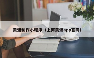 武安黄浦制作小程序（上海黄浦app官网）