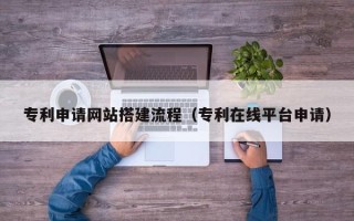 武安专利申请网站搭建流程（专利在线平台申请）