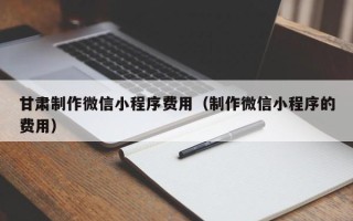 武安甘肃制作微信小程序费用（制作微信小程序的费用）
