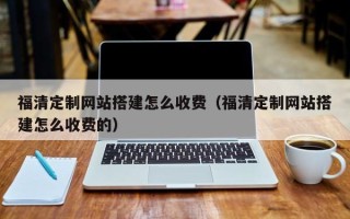武安福清定制网站搭建怎么收费（福清定制网站搭建怎么收费的）