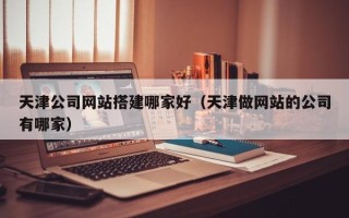 武安天津公司网站搭建哪家好（天津做网站的公司有哪家）