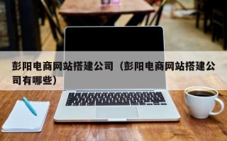 武安彭阳电商网站搭建公司（彭阳电商网站搭建公司有哪些）