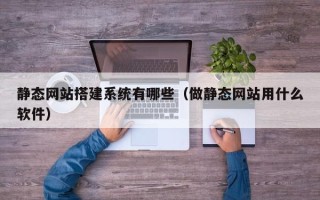 武安静态网站搭建系统有哪些（做静态网站用什么软件）