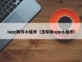 武安iapp制作小程序（怎样做app小程序）