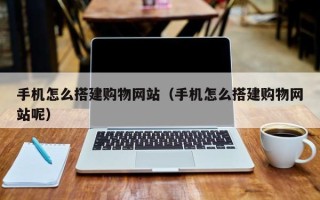 武安手机怎么搭建购物网站（手机怎么搭建购物网站呢）