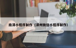 武安南漳小程序制作（漳州微信小程序制作）