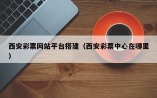 武安西安彩票网站平台搭建（西安彩票中心在哪里）