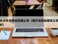 武安长沙外贸网站搭建公司（建外贸网站哪家公司好）