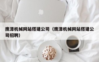 武安鹰潭机械网站搭建公司（鹰潭机械网站搭建公司招聘）